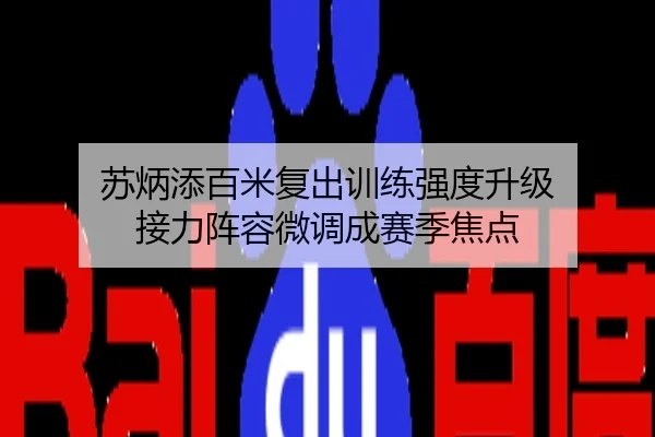 苏炳添百米复出训练强度升级 接力阵容微调成赛季焦点