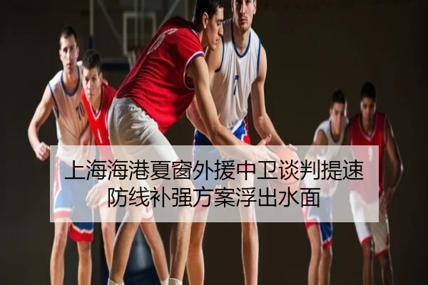 上海海港夏窗外援中卫谈判提速 防线补强方案浮出水面