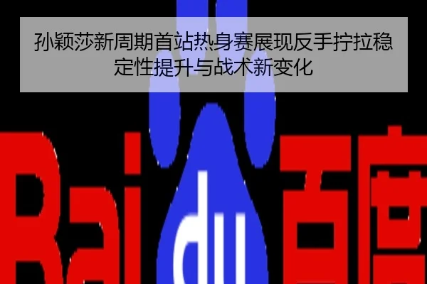 孙颖莎新周期首站热身赛展现反手拧拉稳定性提升与战术新变化