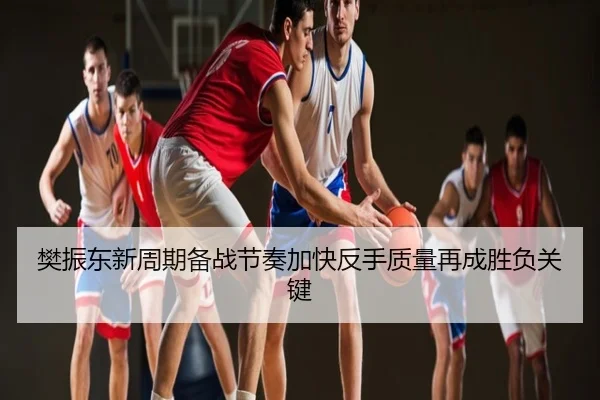 樊振东新周期备战节奏加快反手质量再成胜负关键